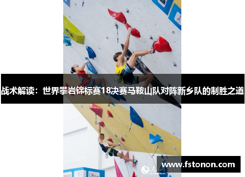 战术解读：世界攀岩锦标赛18决赛马鞍山队对阵新乡队的制胜之道
