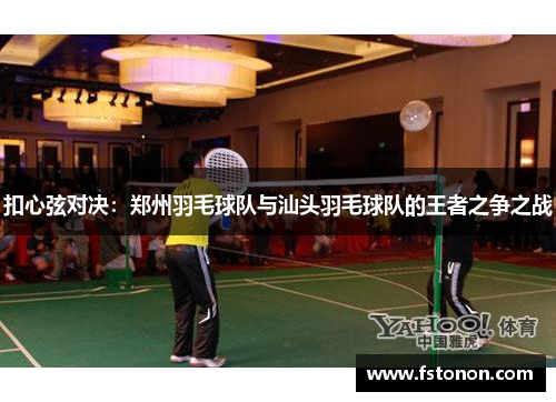 扣心弦对决：郑州羽毛球队与汕头羽毛球队的王者之争之战
