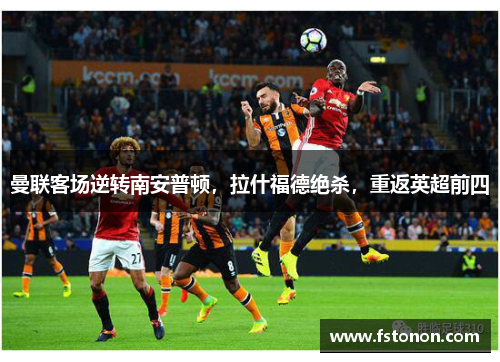 曼联客场逆转南安普顿，拉什福德绝杀，重返英超前四