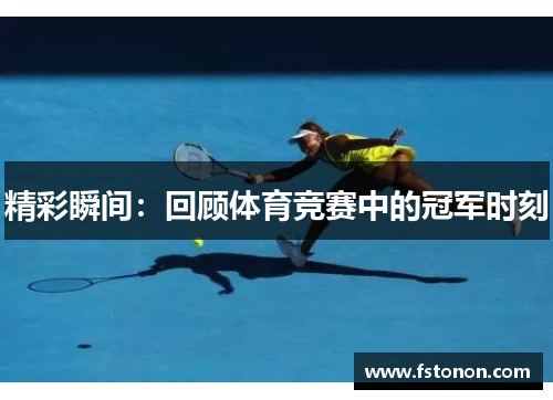 精彩瞬间：回顾体育竞赛中的冠军时刻