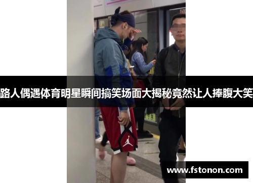 路人偶遇体育明星瞬间搞笑场面大揭秘竟然让人捧腹大笑