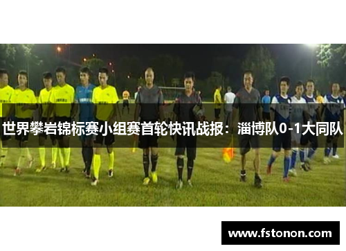 世界攀岩锦标赛小组赛首轮快讯战报：淄博队0-1大同队