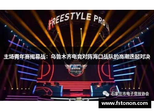 主场青年赛揭幕战：乌鲁木齐电竞对阵海口战队的高潮迭起对决