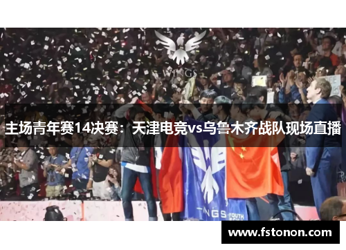 主场青年赛14决赛：天津电竞vs乌鲁木齐战队现场直播